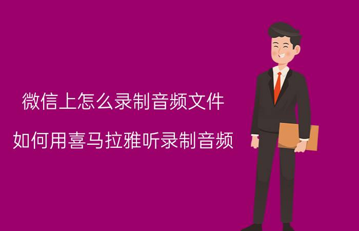 微信上怎么录制音频文件 如何用喜马拉雅听录制音频？